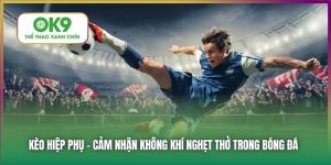 Kèo Hiệp Phụ - Kèo Cược Gay Cấn Đến Nghẹt Thở Trong Bóng Đá