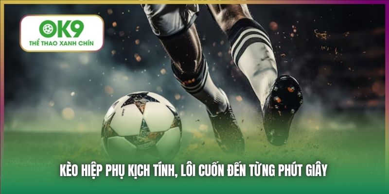 Kèo hiệp phụ kịch tính, lôi cuốn đến từng phút giây