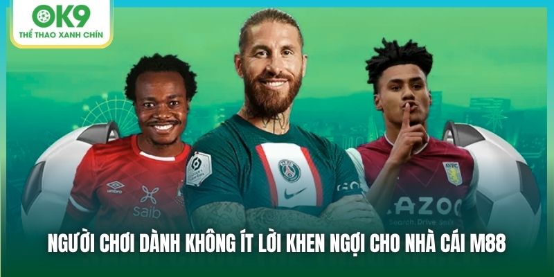 Người chơi dành không ít lời khen ngợi cho nhà cái M88